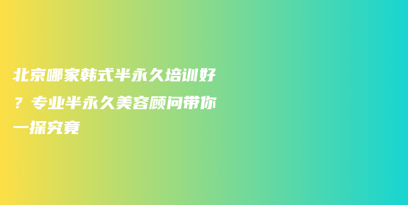 北京哪家韩式半永久培训好？专业半永久美容顾问带你一探究竟插图