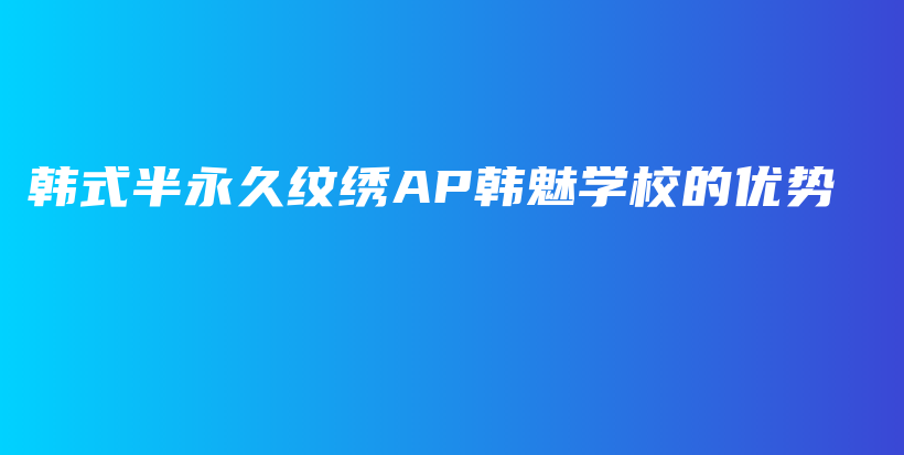 韩式半永久纹绣AP韩魅学校的优势插图