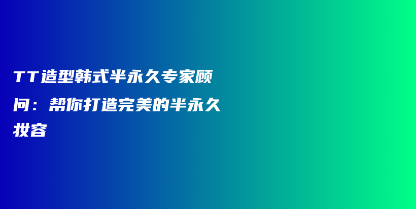 TT造型韩式半永久专家顾问：帮你打造完美的半永久妆容插图