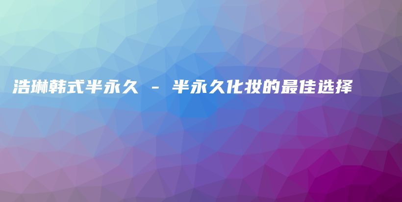 浩琳韩式半永久 – 半永久化妆的最佳选择插图