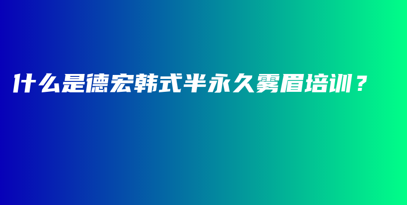 什么是德宏韩式半永久雾眉培训？插图