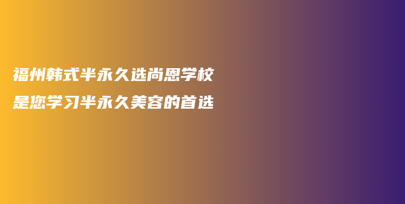 福州韩式半永久选尚恩学校是您学习半永久美容的首选插图