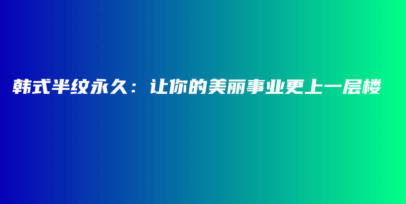 韩式半纹永久：让你的美丽事业更上一层楼插图