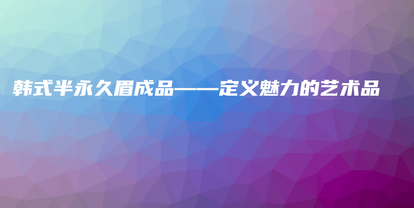 韩式半永久眉成品——定义魅力的艺术品插图