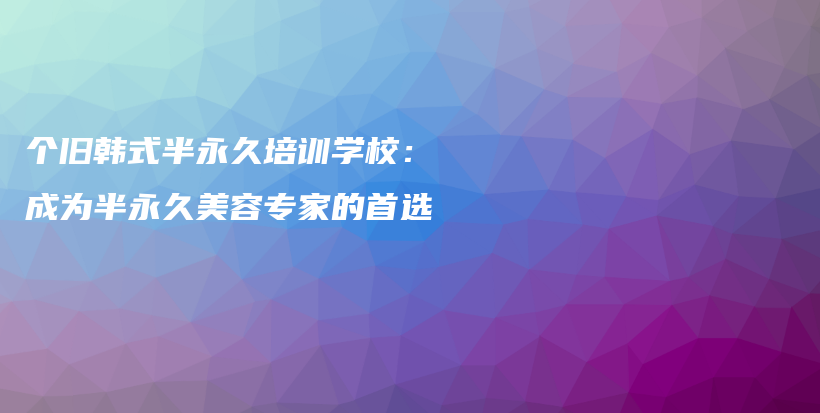 个旧韩式半永久培训学校：成为半永久美容专家的首选插图