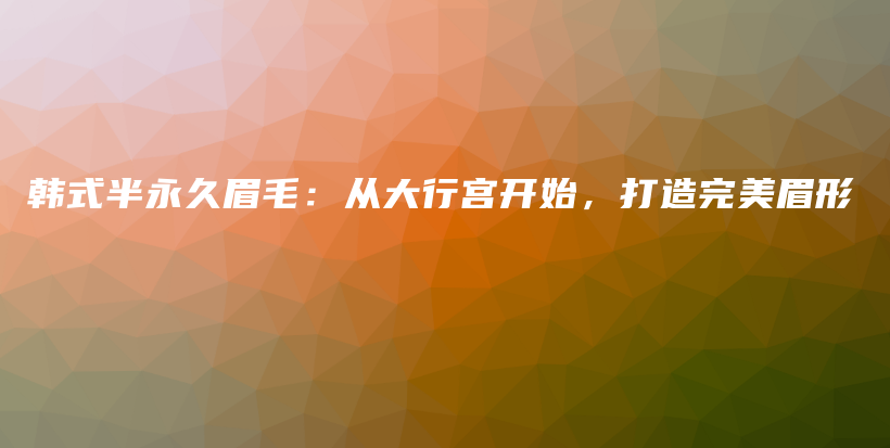 韩式半永久眉毛：从大行宫开始，打造完美眉形插图