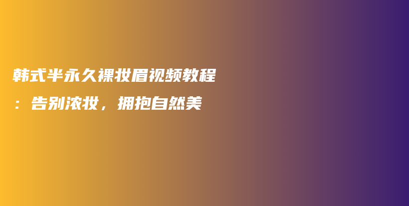 韩式半永久裸妆眉视频教程：告别浓妆，拥抱自然美插图