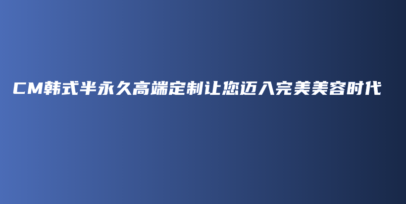 CM韩式半永久高端定制让您迈入完美美容时代插图