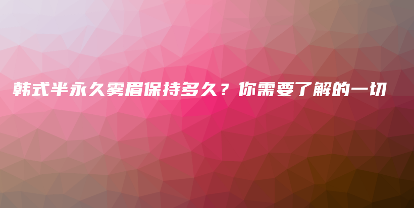 韩式半永久雾眉保持多久？你需要了解的一切插图