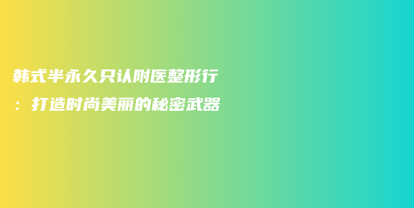 韩式半永久只认附医整形行：打造时尚美丽的秘密武器插图