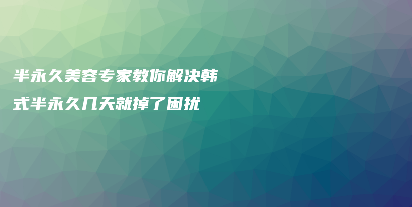 半永久美容专家教你解决韩式半永久几天就掉了困扰插图