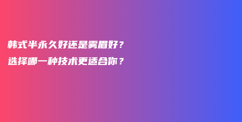 韩式半永久好还是雾眉好？选择哪一种技术更适合你？插图