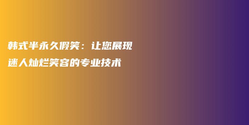 韩式半永久假笑：让您展现迷人灿烂笑容的专业技术插图