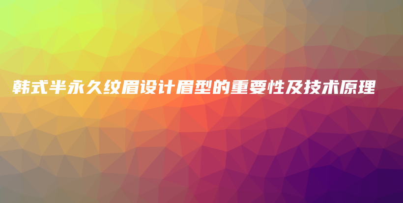 韩式半永久纹眉设计眉型的重要性及技术原理插图