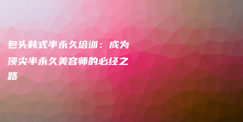 包头韩式半永久培训：成为顶尖半永久美容师的必经之路插图