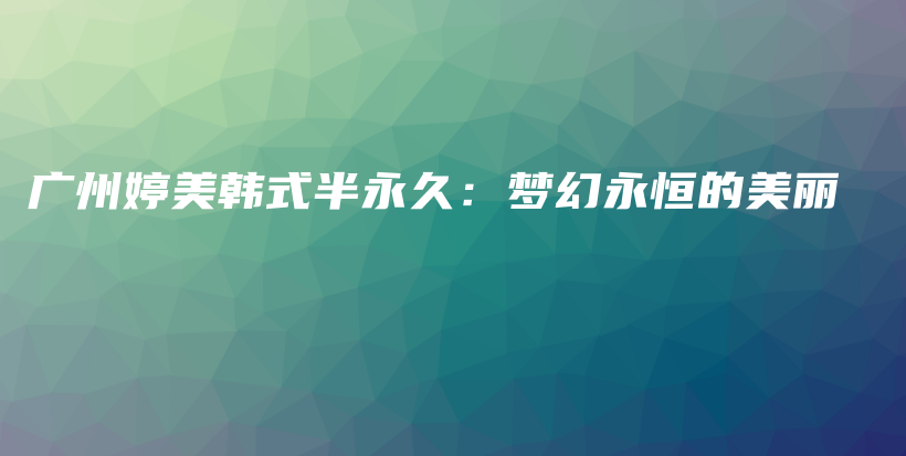 广州婷美韩式半永久：梦幻永恒的美丽插图