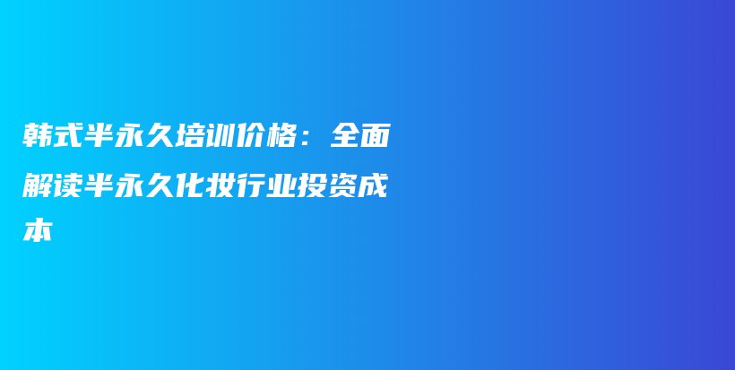 韩式半永久培训价格：全面解读半永久化妆行业投资成本插图