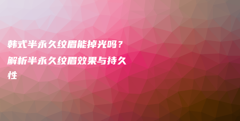 韩式半永久纹眉能掉光吗？解析半永久纹眉效果与持久性插图