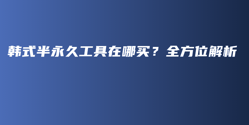 韩式半永久工具在哪买？全方位解析插图