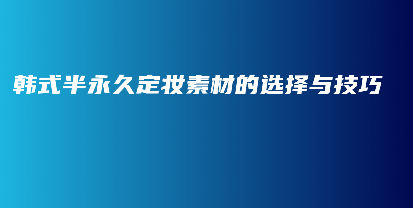 韩式半永久定妆素材的选择与技巧插图