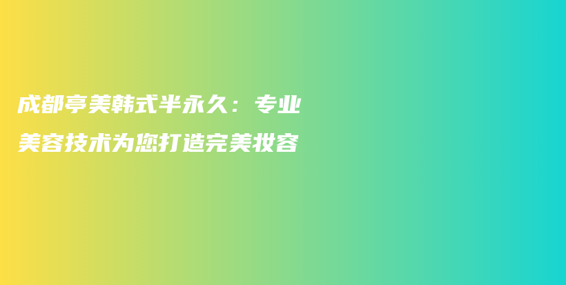 成都亭美韩式半永久：专业美容技术为您打造完美妆容插图