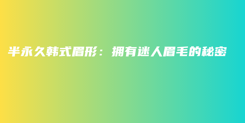 半永久韩式眉形：拥有迷人眉毛的秘密插图