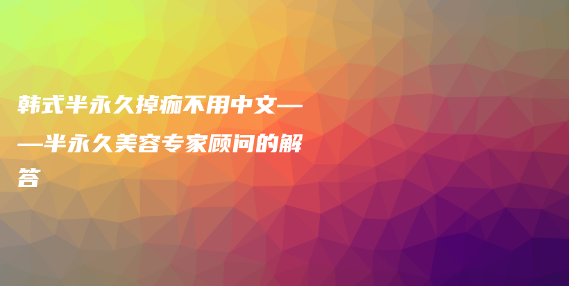 韩式半永久掉痂不用中文——半永久美容专家顾问的解答插图