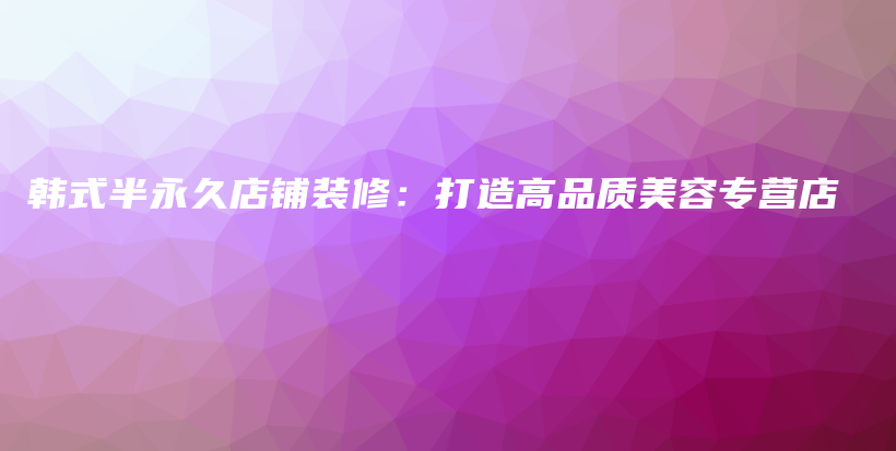 韩式半永久店铺装修：打造高品质美容专营店插图