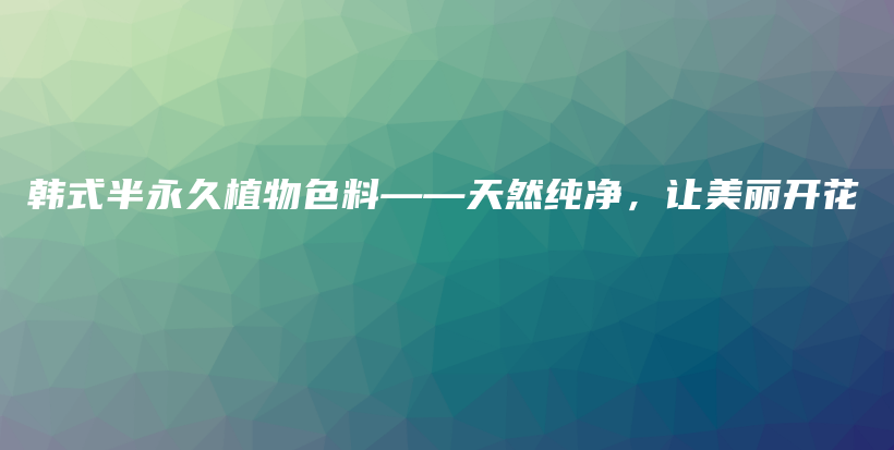 韩式半永久植物色料——天然纯净，让美丽开花插图