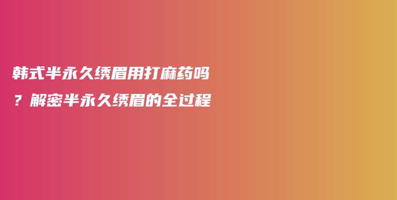 韩式半永久绣眉用打麻药吗？解密半永久绣眉的全过程插图