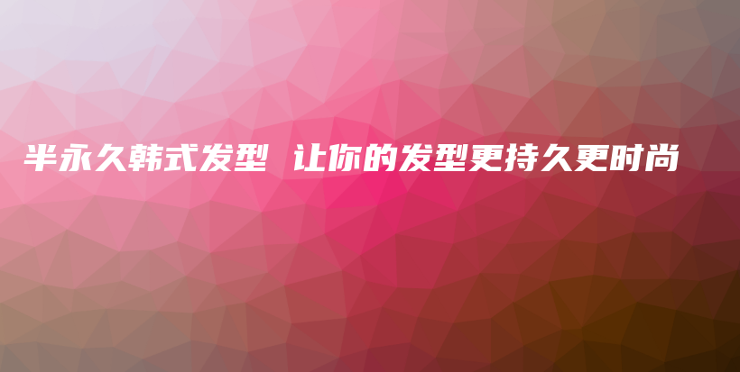 半永久韩式发型 让你的发型更持久更时尚插图