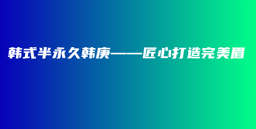 韩式半永久韩庚——匠心打造完美眉插图