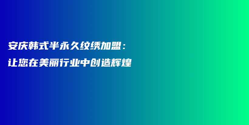 安庆韩式半永久纹绣加盟：让您在美丽行业中创造辉煌插图