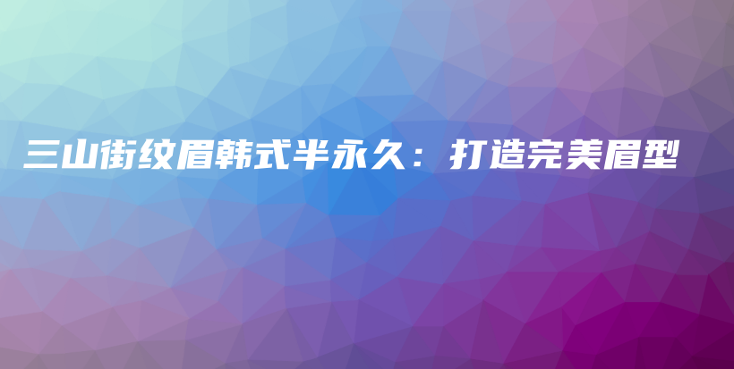 三山街纹眉韩式半永久：打造完美眉型插图