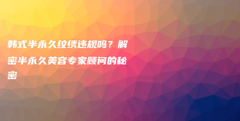 韩式半永久纹绣违规吗？解密半永久美容专家顾问的秘密插图