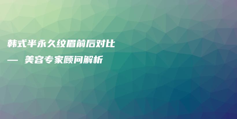 韩式半永久纹眉前后对比 — 美容专家顾问解析插图