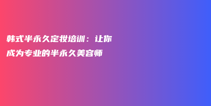 韩式半永久定妆培训：让你成为专业的半永久美容师插图