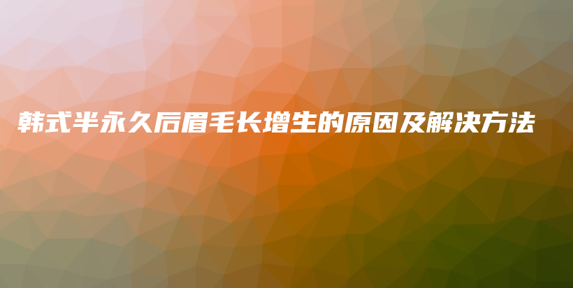 韩式半永久后眉毛长增生的原因及解决方法插图