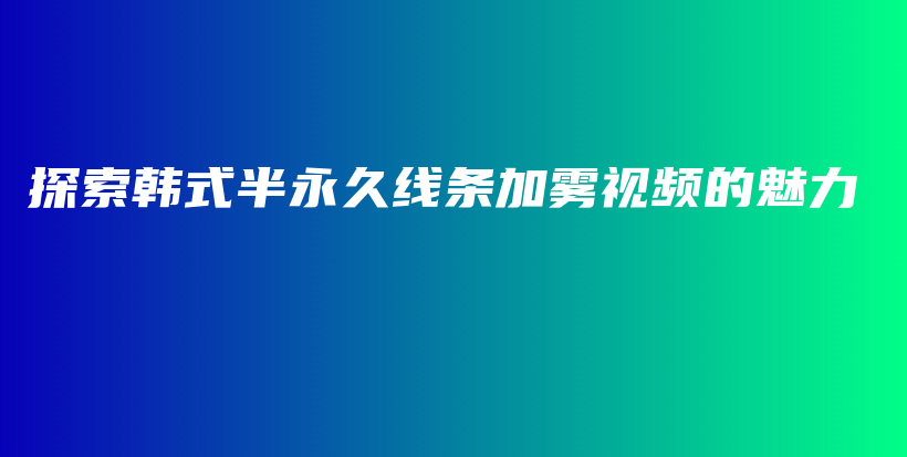 探索韩式半永久线条加雾视频的魅力插图