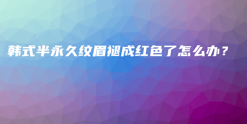 韩式半永久纹眉褪成红色了怎么办？插图