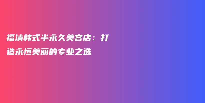 福清韩式半永久美容店：打造永恒美丽的专业之选插图