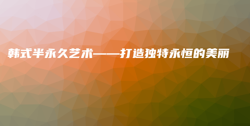 韩式半永久艺术——打造独特永恒的美丽插图