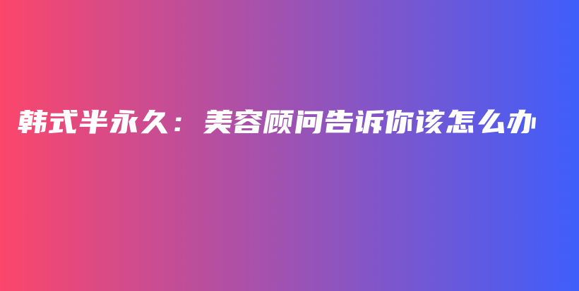 韩式半永久：美容顾问告诉你该怎么办插图