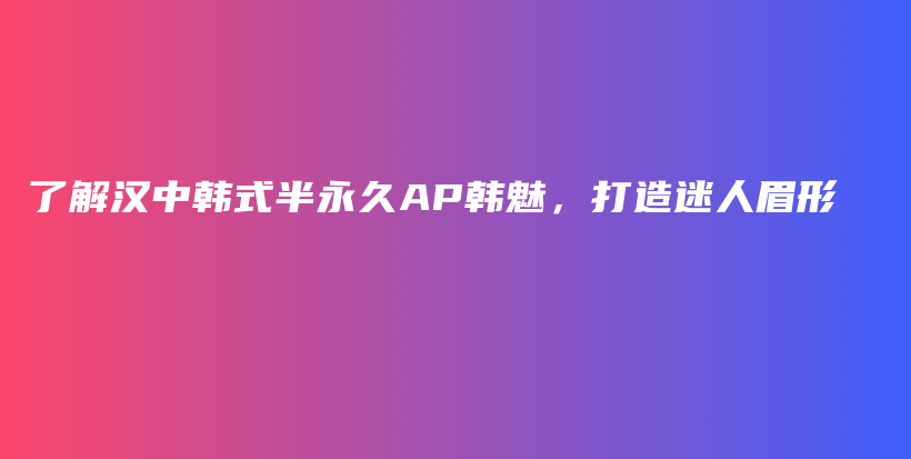 了解汉中韩式半永久AP韩魅，打造迷人眉形插图