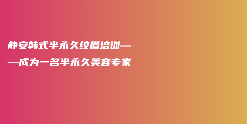 静安韩式半永久纹眉培训——成为一名半永久美容专家插图