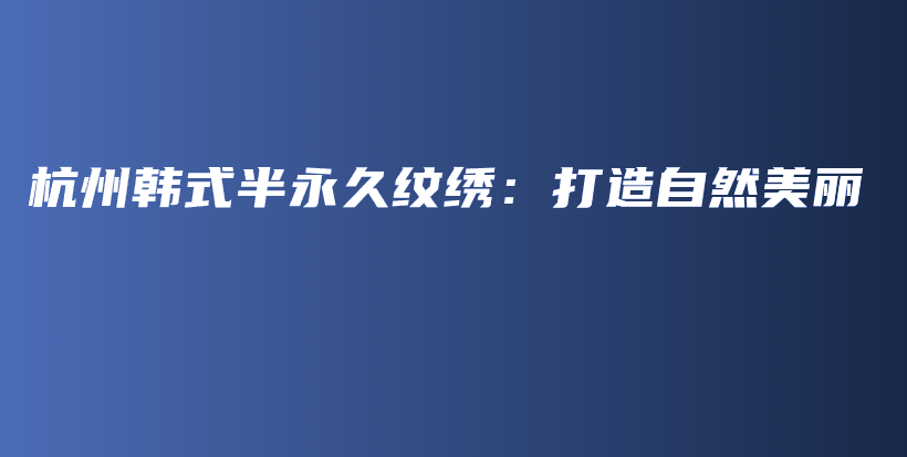 杭州韩式半永久纹绣：打造自然美丽插图