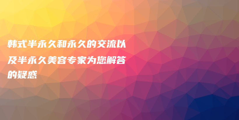 韩式半永久和永久的交流以及半永久美容专家为您解答的疑惑插图