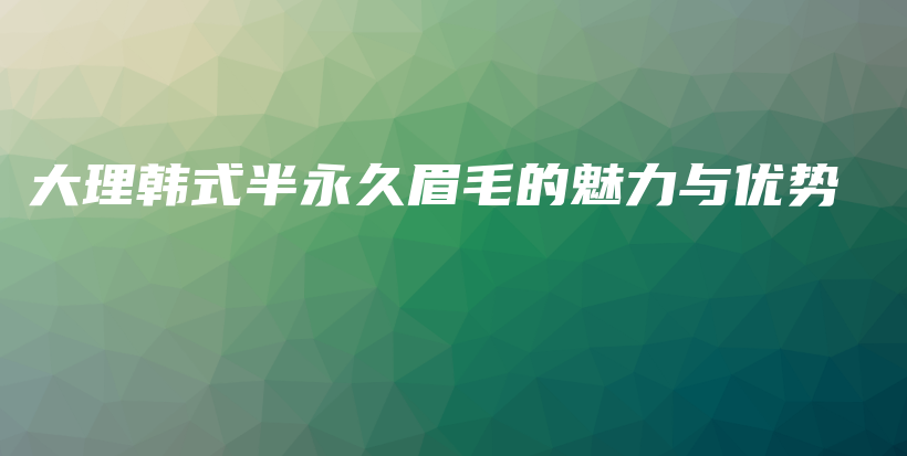 大理韩式半永久眉毛的魅力与优势插图