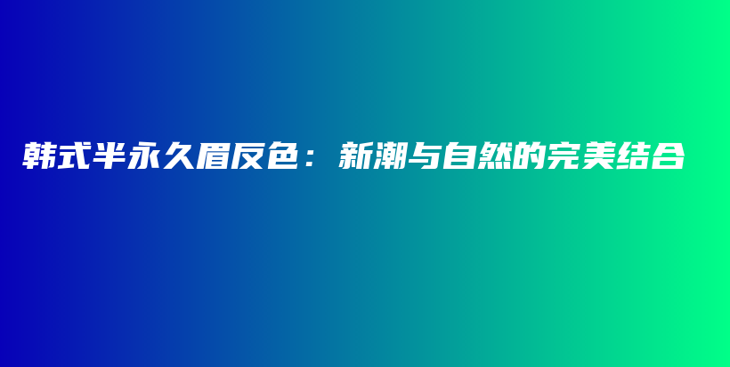 韩式半永久眉反色：新潮与自然的完美结合插图