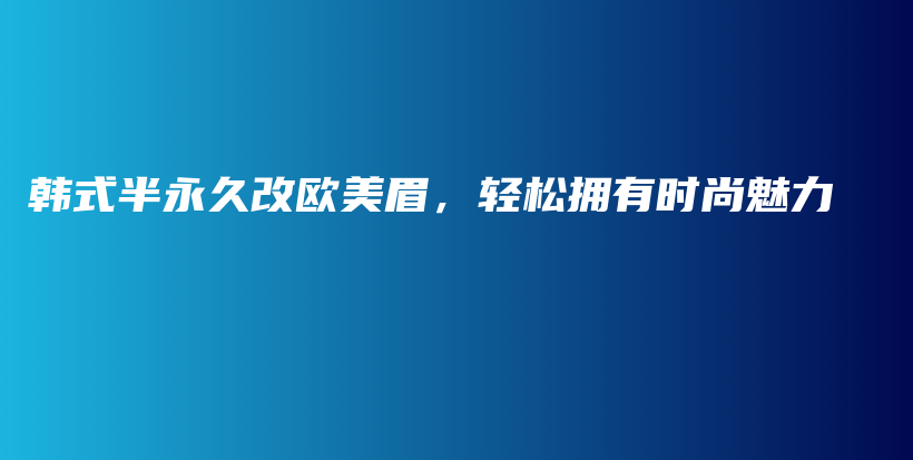 韩式半永久改欧美眉，轻松拥有时尚魅力插图